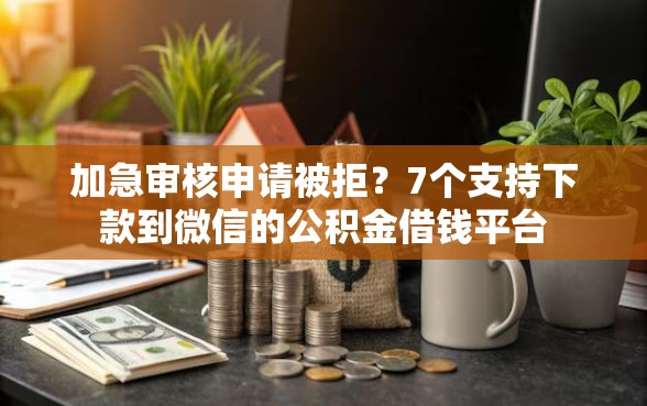 加急审核申请被拒？7个支持下款到微信的公积金借钱平台