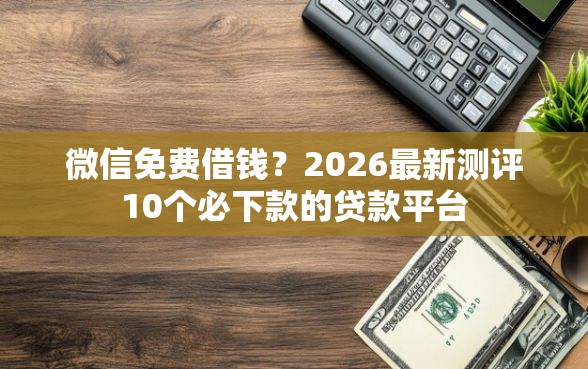 微信免费借钱？2026最新测评10个必下款的贷款平台
