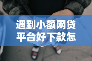 遇到小额网贷平台好下款怎么办？或可尝试这6个好的借钱平台