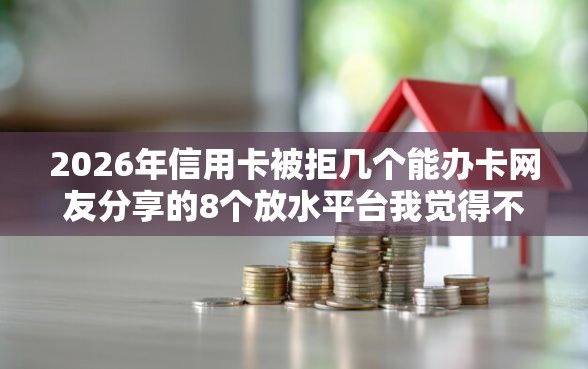 2026年信用卡被拒几个能办卡网友分享的8个放水平台我觉得不错！