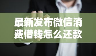 最新发布微信消费借钱怎么还款，私人借钱5000元有这6个渠道