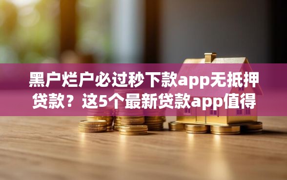 黑户烂户必过秒下款app无抵押贷款？这5个最新贷款app值得一试