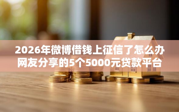 2026年微博借钱上征信了怎么办网友分享的5个5000元贷款平台好我觉得不错！