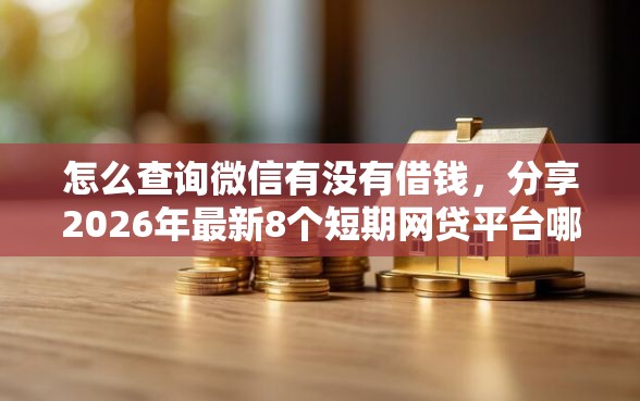 怎么查询微信有没有借钱，分享2026年最新8个短期网贷平台哪些好借
