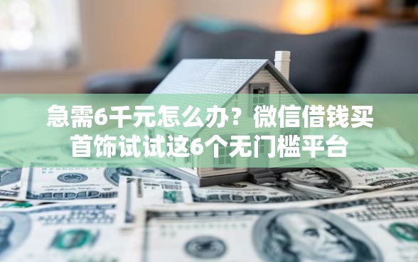 急需6千元怎么办？微信借钱买首饰试试这6个无门槛平台