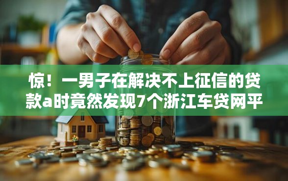 惊！一男子在解决不上征信的贷款a时竟然发现7个浙江车贷网平台，事后分享了出来