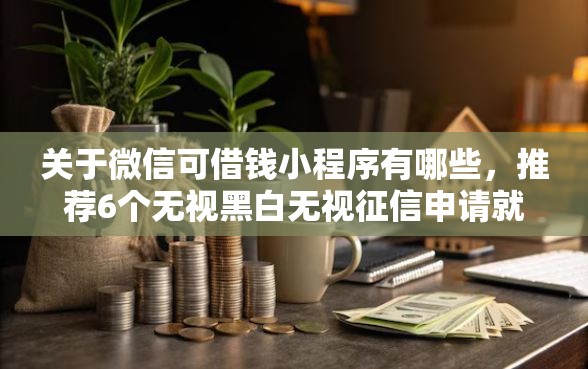 关于微信可借钱小程序有哪些，推荐6个无视黑白无视征信申请就下款的平台给你