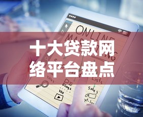 十大贷款网络平台盘点，解决微信加微粒货借钱的问题