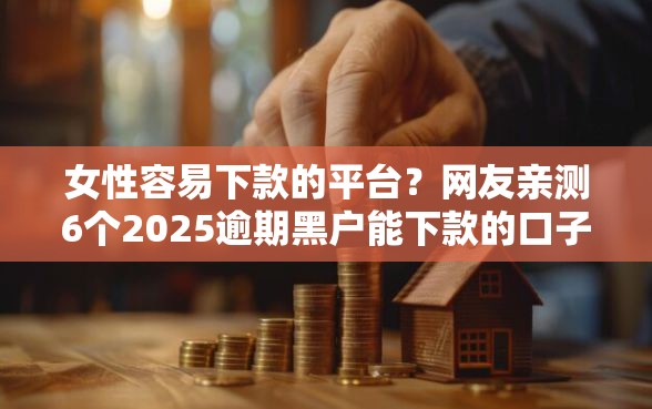 女性容易下款的平台？网友亲测6个2025逾期黑户能下款的口子盘点