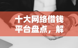 十大网络借钱平台盘点，解决网贷七天黑炮口子的问题
