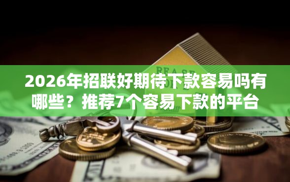 2026年招联好期待下款容易吗有哪些？推荐7个容易下款的平台
