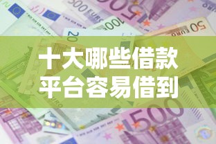 十大哪些借款平台容易借到钱盘点，解决一万不看征信秒批贷款的问题