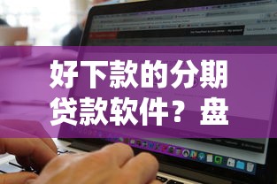 好下款的分期贷款软件？盘点6个黑贷款马上下款的口子给你参考
