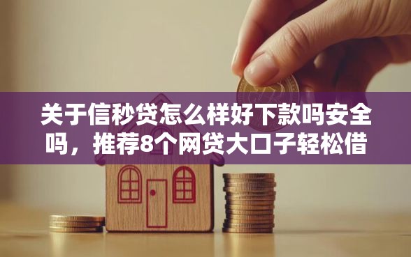 关于信秒贷怎么样好下款吗安全吗，推荐8个网贷大口子轻松借口子给你