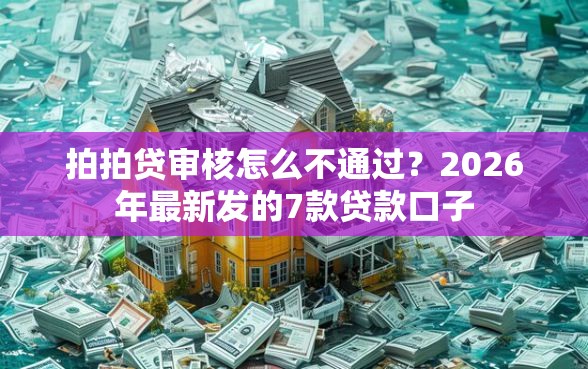 拍拍贷审核怎么不通过？2026年最新发的7款贷款口子