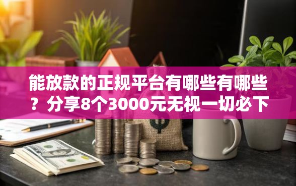 能放款的正规平台有哪些有哪些？分享8个3000元无视一切必下款的口子
