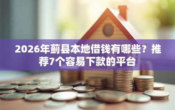 2026年蓟县本地借钱有哪些？推荐7个容易下款的平台