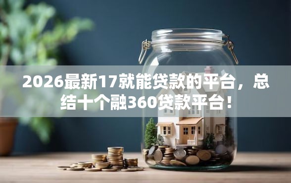 2026最新17就能贷款的平台，总结十个融360贷款平台！