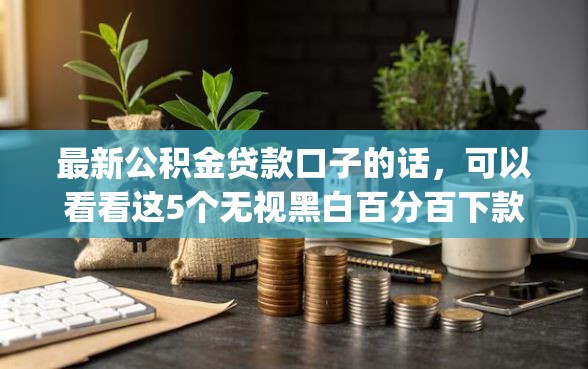 最新公积金贷款口子的话，可以看看这5个无视黑白百分百下款的借款app