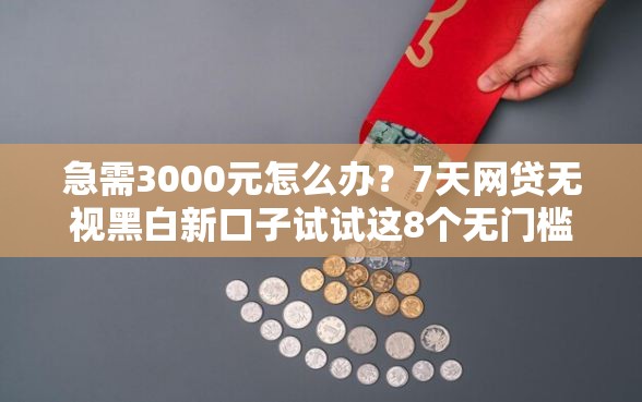 急需3000元怎么办？7天网贷无视黑白新口子试试这8个无门槛平台