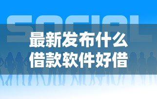 最新发布什么借款软件好借钱，私人借钱3千元有这6个渠道