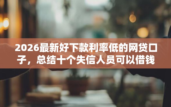 2026最新好下款利率低的网贷口子，总结十个失信人员可以借钱的网贷口子！