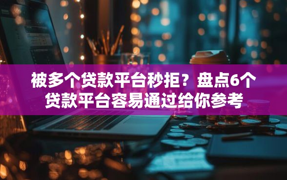 被多个贷款平台秒拒？盘点6个贷款平台容易通过给你参考