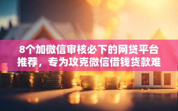 8个加微信审核必下的网贷平台推荐，专为攻克微信借钱货款难题