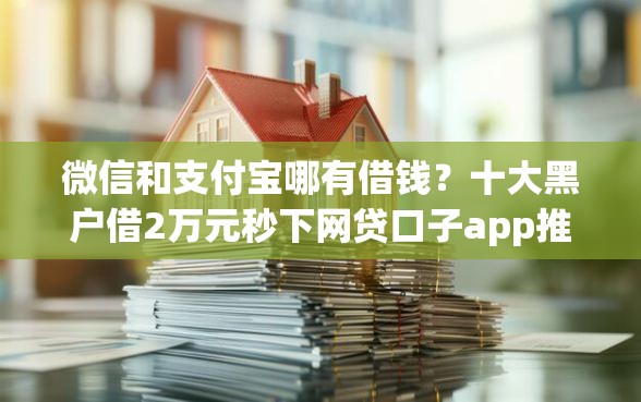 微信和支付宝哪有借钱？十大黑户借2万元秒下网贷口子app推荐