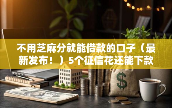 不用芝麻分就能借款的口子（最新发布！）5个征信花还能下款的平台