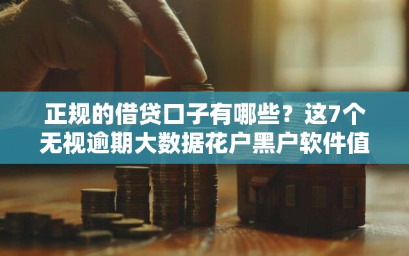 正规的借贷口子有哪些？这7个无视逾期大数据花户黑户软件值得一试