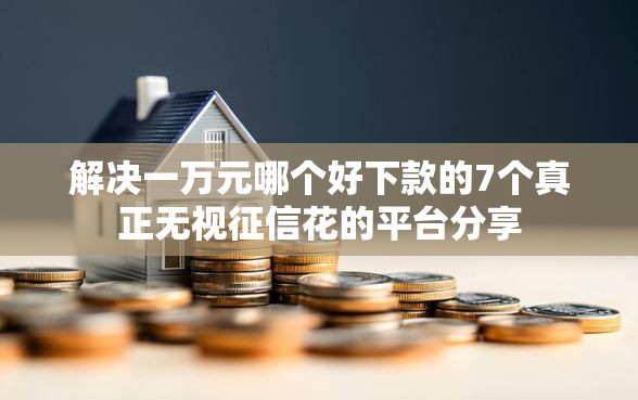解决一万元哪个好下款的7个真正无视征信花的平台分享