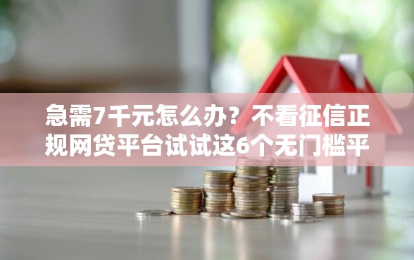 急需7千元怎么办？不看征信正规网贷平台试试这6个无门槛平台