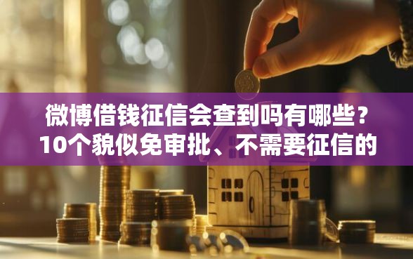 微博借钱征信会查到吗有哪些？10个貌似免审批、不需要征信的借款平台合集