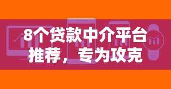 8个贷款中介平台推荐，专为攻克网贷口子软件有哪些难题
