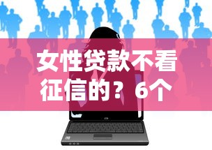 女性贷款不看征信的？6个靠谱好一点的网贷平台推荐