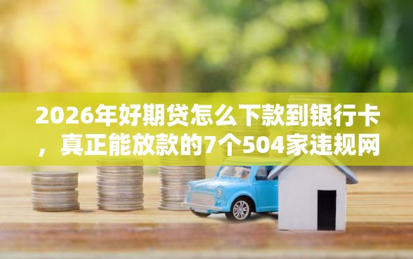 2026年好期贷怎么下款到银行卡，真正能放款的7个504家违规网贷平台名单推荐