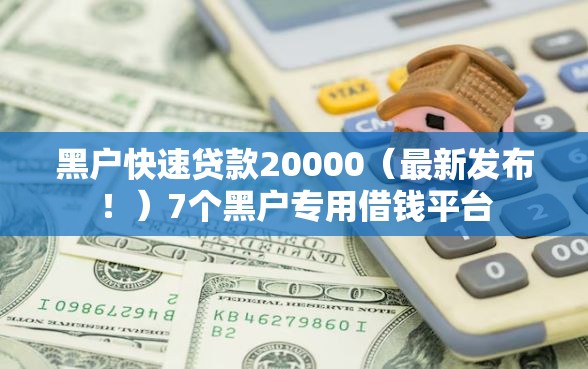黑户快速贷款20000（最新发布！）7个黑户专用借钱平台