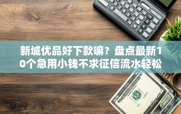 新城优品好下款嘛？盘点最新10个急用小钱不求征信流水轻松贷的平台