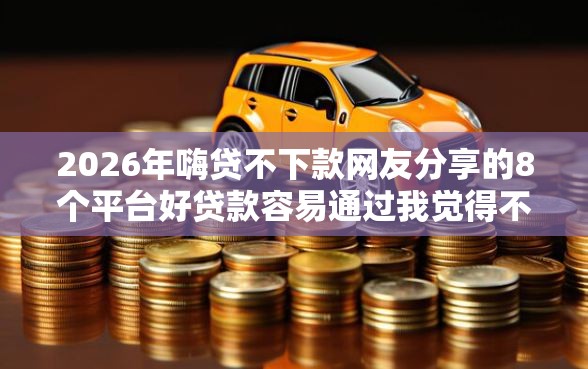 2026年嗨贷不下款网友分享的8个平台好贷款容易通过我觉得不错！