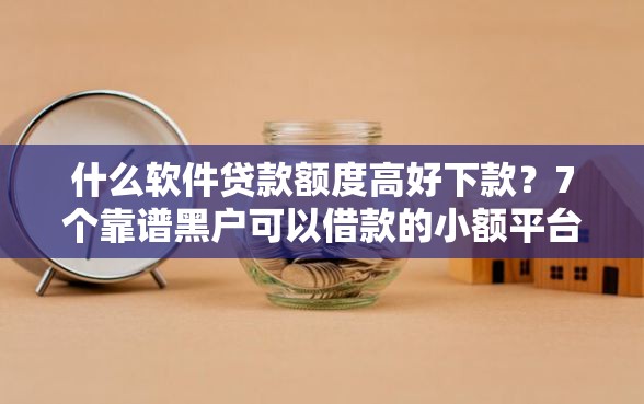 什么软件贷款额度高好下款？7个靠谱黑户可以借款的小额平台推荐