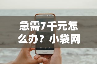 急需7千元怎么办？小袋网贷有哪些平台试试这5个无门槛平台