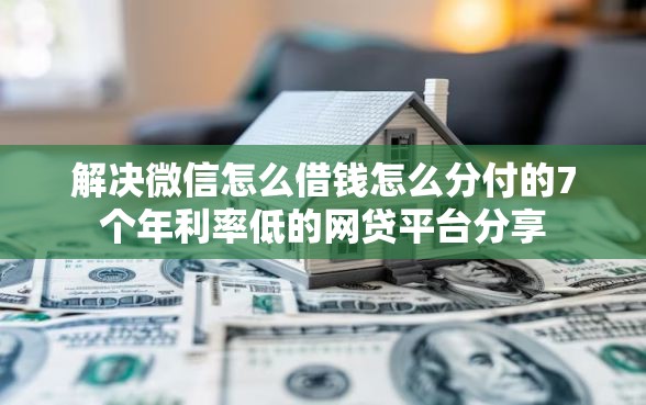 解决微信怎么借钱怎么分付的7个年利率低的网贷平台分享