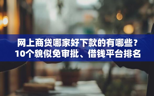 网上商贷哪家好下款的有哪些？10个貌似免审批、借钱平台排名不分先后合集