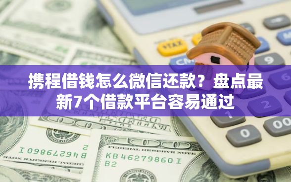 携程借钱怎么微信还款？盘点最新7个借款平台容易通过