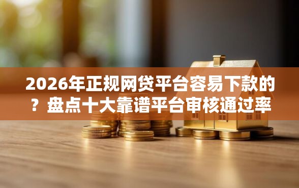 2026年正规网贷平台容易下款的？盘点十大靠谱平台审核通过率高
