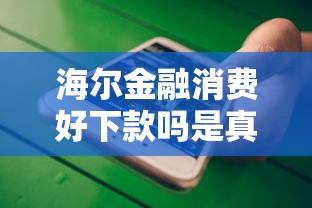 海尔金融消费好下款吗是真的吗？这9个手机号贷款平台值得一试