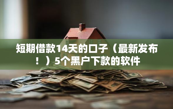 短期借款14天的口子（最新发布！）5个黑户下款的软件