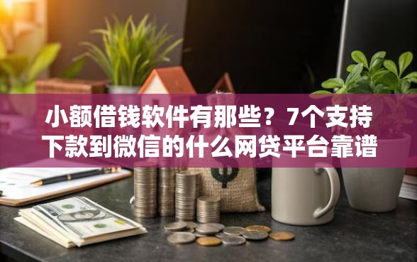 小额借钱软件有那些？7个支持下款到微信的什么网贷平台靠谱