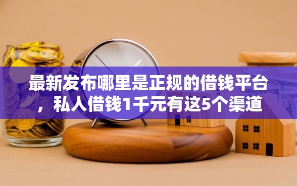 最新发布哪里是正规的借钱平台，私人借钱1千元有这5个渠道